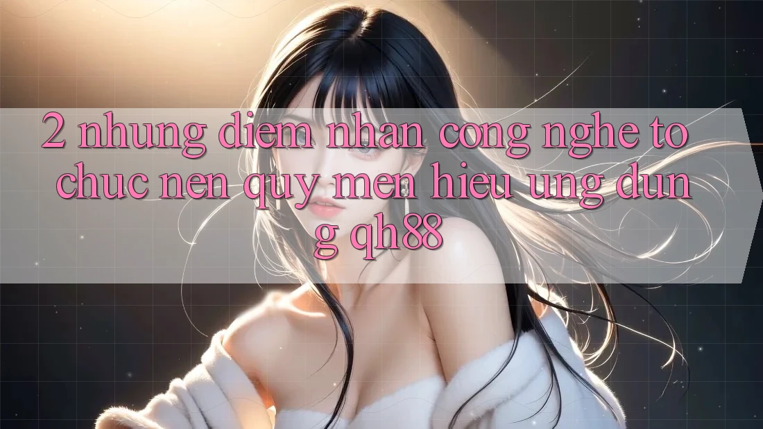 2. Những Điểm Nhấn Công Nghệ Tổ chức Nên Quý mến Hiệu Ứng Dụng QH88 2. Những Điểm Nhấn Công Nghệ Tổ chức Nên Quý mến Hiệu Ứng Dụng QH88