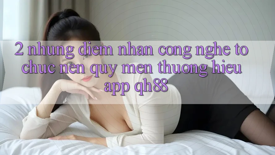 2. Những Điểm Nhấn Công Nghệ Tổ chức Nên Quý mến thương Hiệu App QH88 2. Những Điểm Nhấn Công Nghệ Tổ chức Nên Quý mến thương Hiệu App QH88