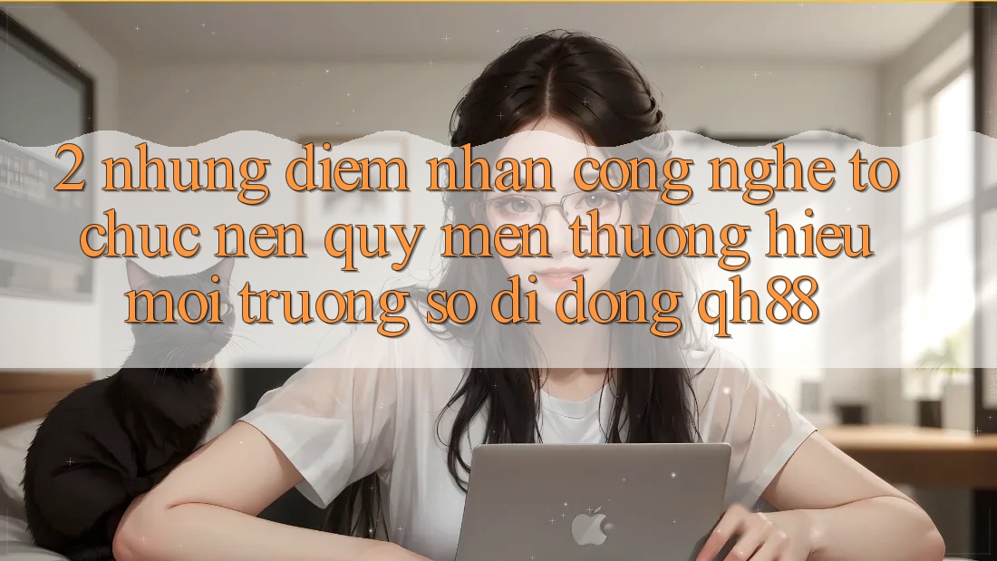 2. Những Điểm Nhấn Công Nghệ Tổ chức Nên Quý mến thương Hiệu Môi trường số di động QH88 2. Những Điểm Nhấn Công Nghệ Tổ chức Nên Quý mến thương Hiệu Môi trường số di động QH88