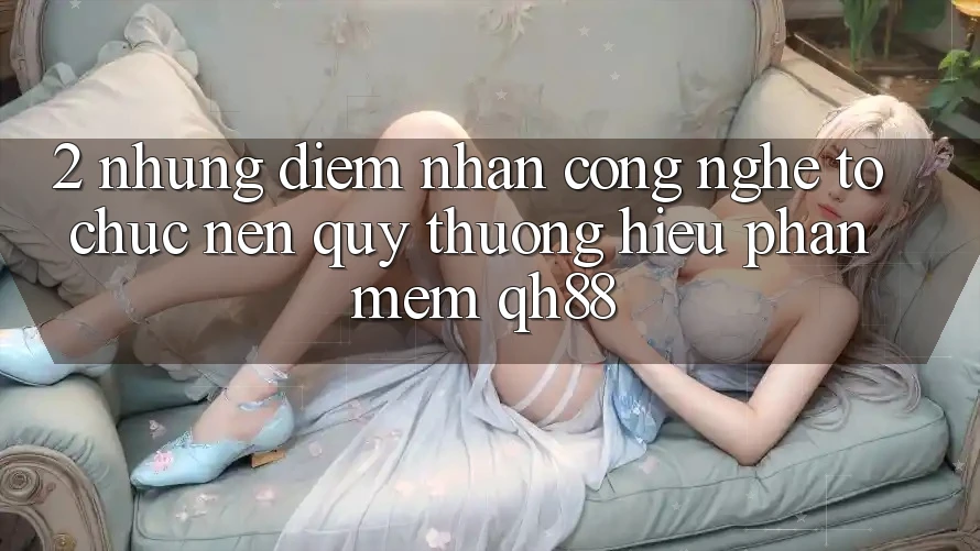 2. Những Điểm Nhấn Công Nghệ Tổ chức Nên Quý thương Hiệu Phần mềm QH88 2. Những Điểm Nhấn Công Nghệ Tổ chức Nên Quý thương Hiệu Phần mềm QH88