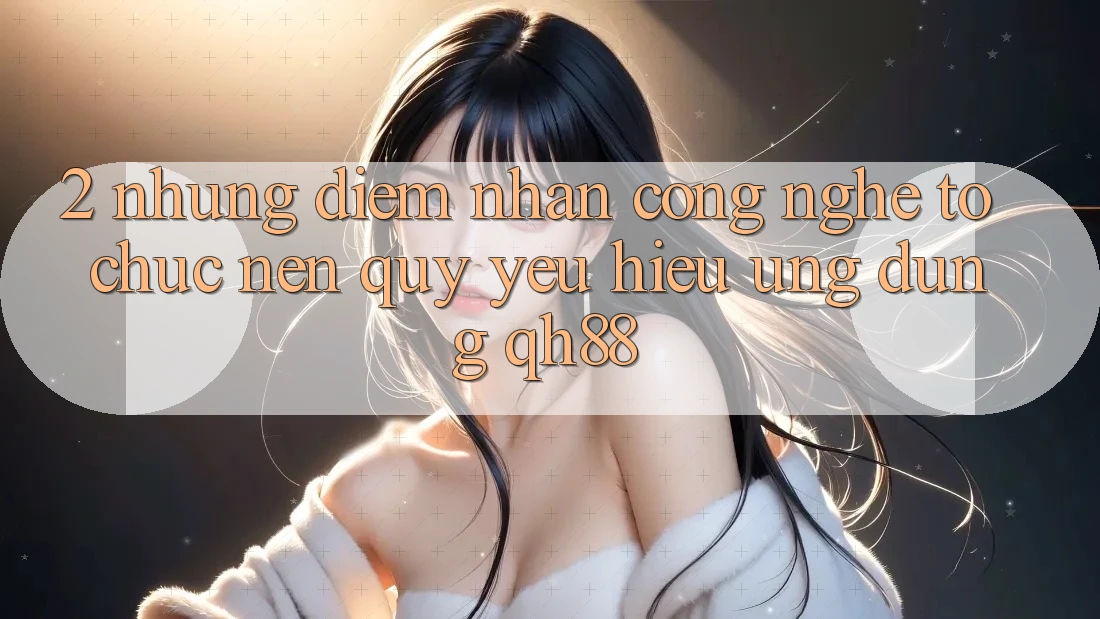 2. Những Điểm Nhấn Công Nghệ Tổ chức Nên Quý yêu Hiệu Ứng Dụng QH88 2. Những Điểm Nhấn Công Nghệ Tổ chức Nên Quý yêu Hiệu Ứng Dụng QH88