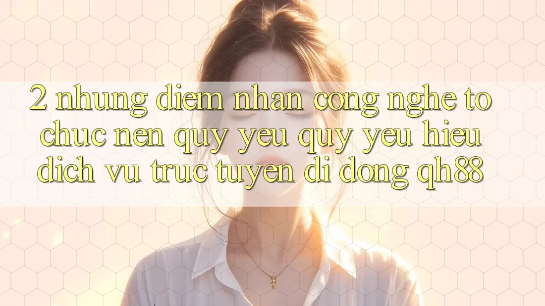 2. Những Điểm Nhấn Công Nghệ Tổ chức Nên Quý yêu quý yêu Hiệu Dịch vụ trực tuyến di động QH88 2. Những Điểm Nhấn Công Nghệ Tổ chức Nên Quý yêu quý yêu Hiệu Dịch vụ trực tuyến di động QH88