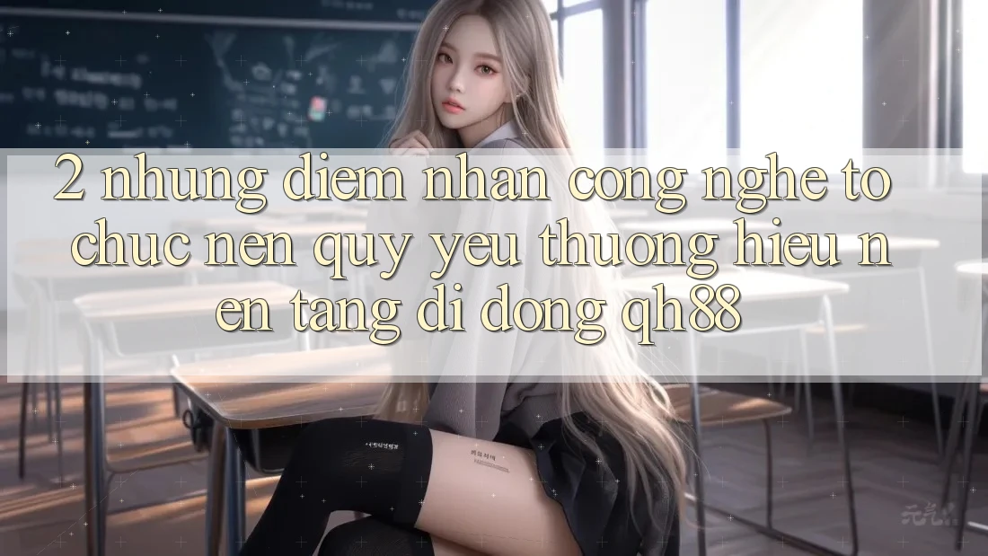 2. Những Điểm Nhấn Công Nghệ Tổ chức Nên Quý yêu thương Hiệu Nền tảng di động QH88 2. Những Điểm Nhấn Công Nghệ Tổ chức Nên Quý yêu thương Hiệu Nền tảng di động QH88