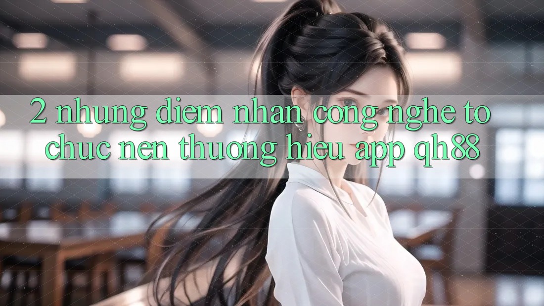 2. Những Điểm Nhấn Công Nghệ Tổ chức Nên Thương Hiệu App QH88 2. Những Điểm Nhấn Công Nghệ Tổ chức Nên Thương Hiệu App QH88
