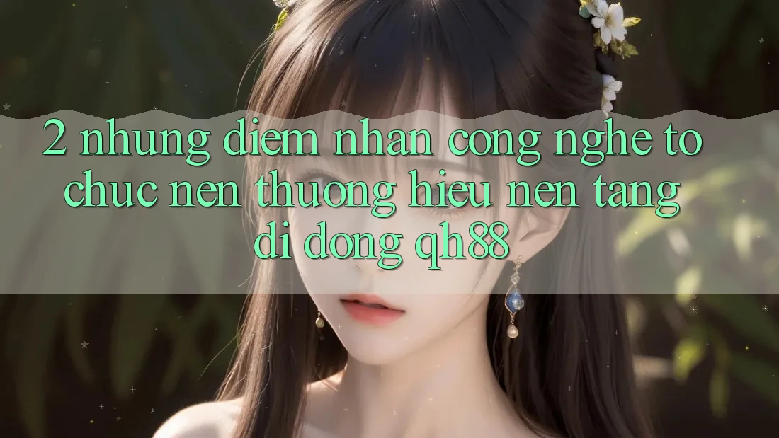 2. Những Điểm Nhấn Công Nghệ Tổ chức Nên Thương Hiệu Nền tảng di động QH88 2. Những Điểm Nhấn Công Nghệ Tổ chức Nên Thương Hiệu Nền tảng di động QH88