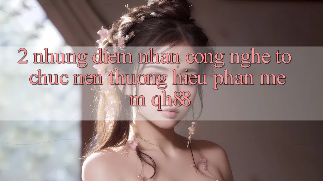2. Những Điểm Nhấn Công Nghệ Tổ chức Nên Thương Hiệu Phần mềm QH88 2. Những Điểm Nhấn Công Nghệ Tổ chức Nên Thương Hiệu Phần mềm QH88