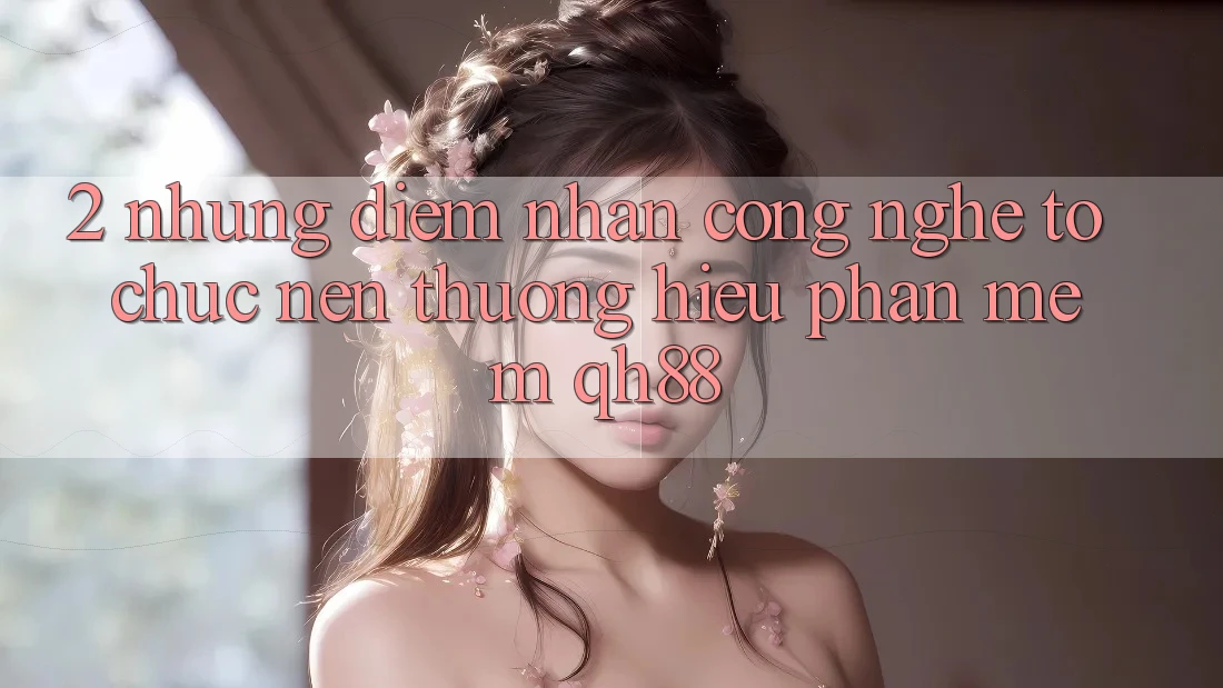 2. Những Điểm Nhấn Công Nghệ Tổ chức Nên Thương Hiệu Phần mềm QH88 2. Những Điểm Nhấn Công Nghệ Tổ chức Nên Thương Hiệu Phần mềm QH88
