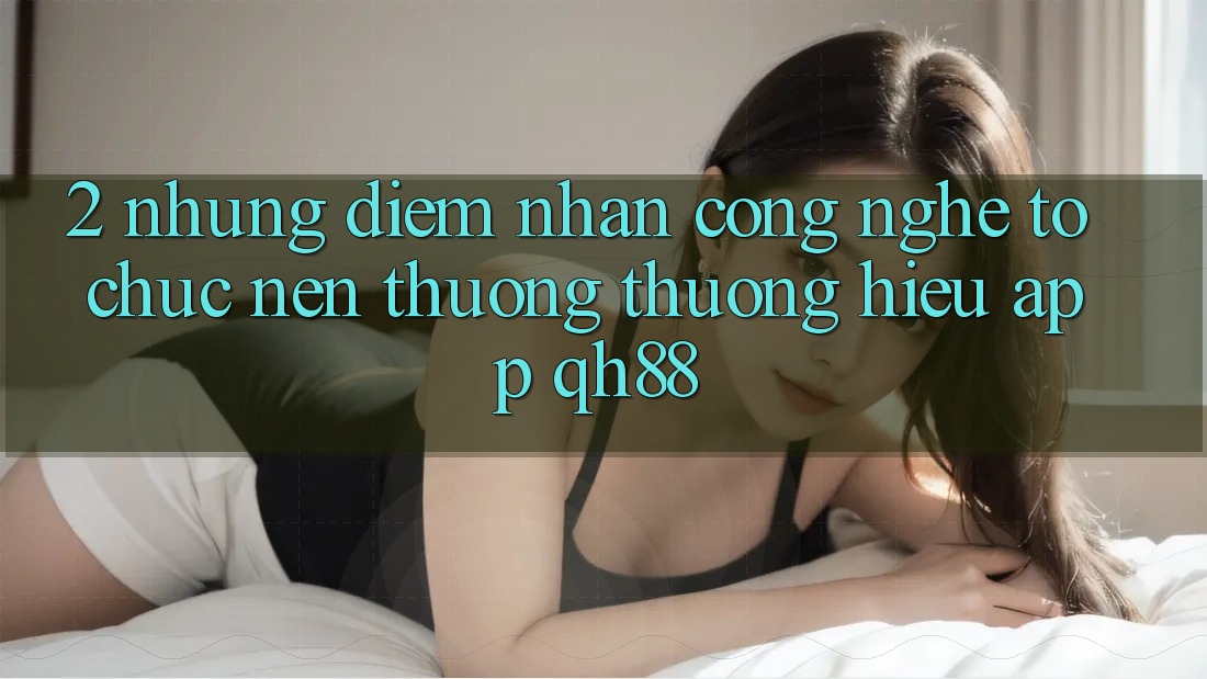 2. Những Điểm Nhấn Công Nghệ Tổ chức Nên Thương thương Hiệu App QH88 2. Những Điểm Nhấn Công Nghệ Tổ chức Nên Thương thương Hiệu App QH88