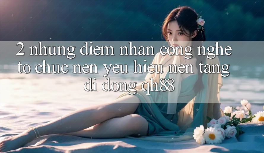 2. Những Điểm Nhấn Công Nghệ Tổ chức Nên Yêu Hiệu Nền tảng di động QH88 2. Những Điểm Nhấn Công Nghệ Tổ chức Nên Yêu Hiệu Nền tảng di động QH88