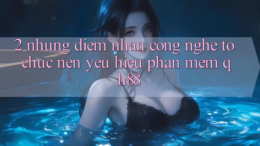 2. Những Điểm Nhấn Công Nghệ Tổ chức Nên Yêu Hiệu Phần mềm QH88 2. Những Điểm Nhấn Công Nghệ Tổ chức Nên Yêu Hiệu Phần mềm QH88