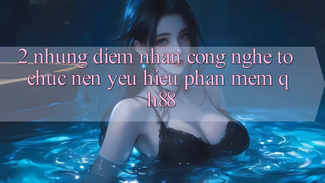 2. Những Điểm Nhấn Công Nghệ Tổ chức Nên Yêu Hiệu Phần mềm QH88 2. Những Điểm Nhấn Công Nghệ Tổ chức Nên Yêu Hiệu Phần mềm QH88