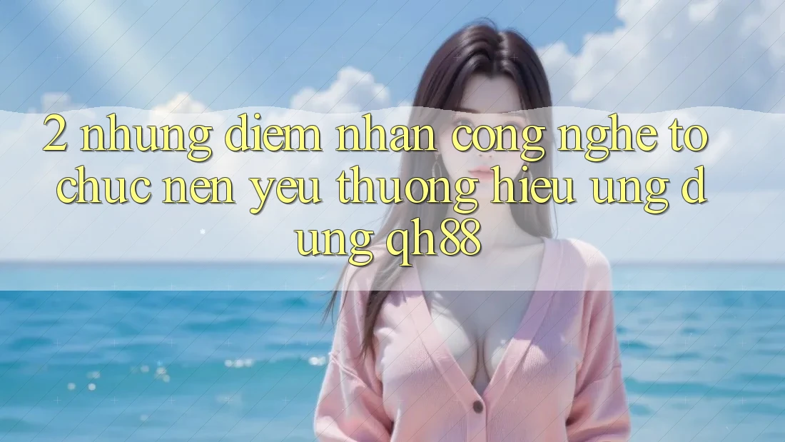 2. Những Điểm Nhấn Công Nghệ Tổ chức Nên Yêu thương Hiệu Ứng Dụng QH88 2. Những Điểm Nhấn Công Nghệ Tổ chức Nên Yêu thương Hiệu Ứng Dụng QH88