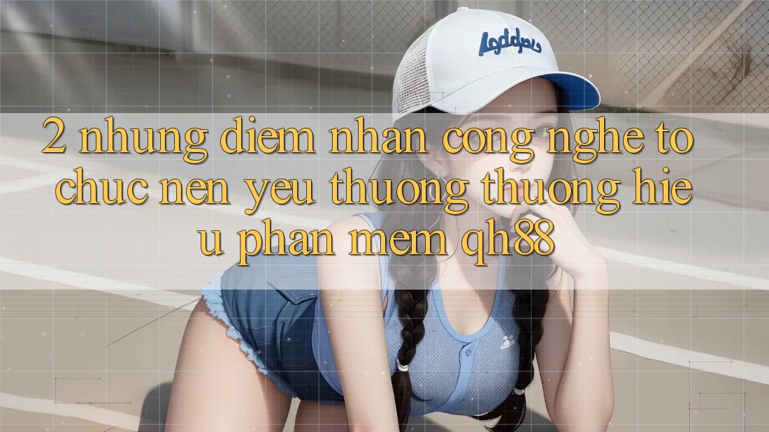 2. Những Điểm Nhấn Công Nghệ Tổ chức Nên Yêu thương thương Hiệu Phần mềm QH88