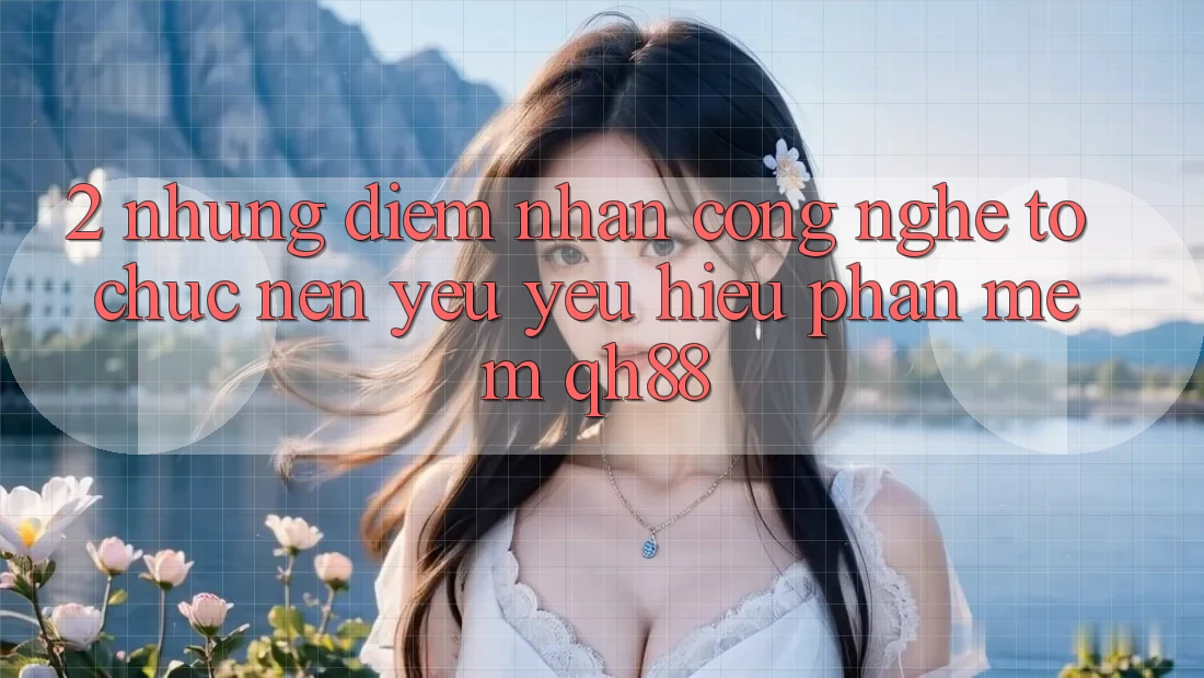 2. Những Điểm Nhấn Công Nghệ Tổ chức Nên Yêu yêu Hiệu Phần mềm QH88 2. Những Điểm Nhấn Công Nghệ Tổ chức Nên Yêu yêu Hiệu Phần mềm QH88