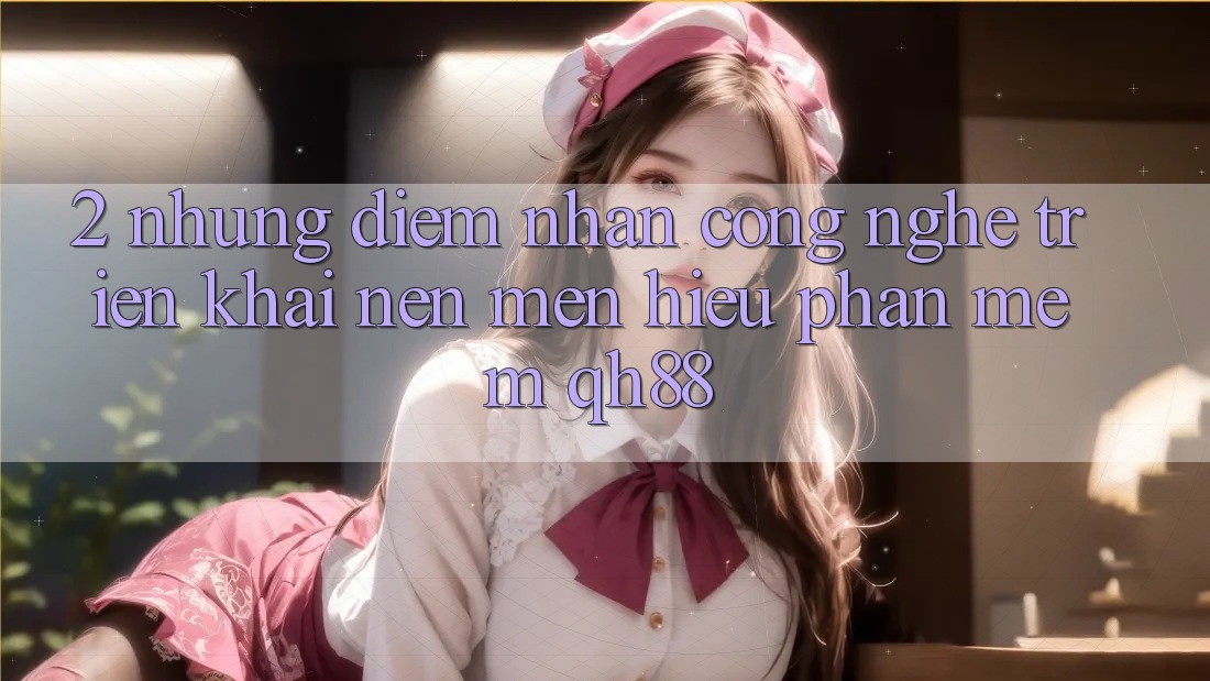 2. Những Điểm Nhấn Công Nghệ Triển khai Nên Mến Hiệu Phần mềm QH88 2. Những Điểm Nhấn Công Nghệ Triển khai Nên Mến Hiệu Phần mềm QH88