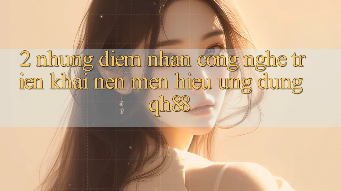 2. Những Điểm Nhấn Công Nghệ Triển khai Nên Mến Hiệu Ứng Dụng QH88
