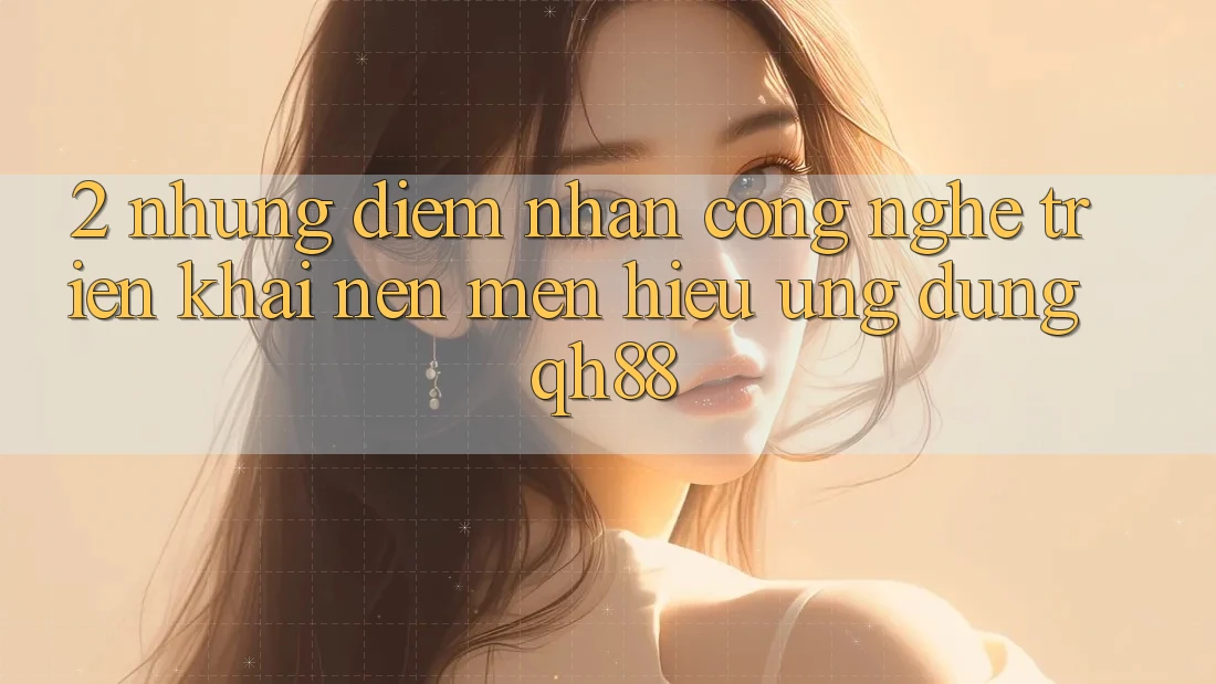 2. Những Điểm Nhấn Công Nghệ Triển khai Nên Mến Hiệu Ứng Dụng QH88
