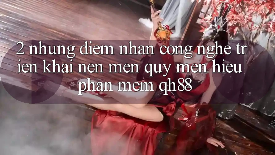 2. Những Điểm Nhấn Công Nghệ Triển khai Nên Mến quý mến Hiệu Phần mềm QH88 2. Những Điểm Nhấn Công Nghệ Triển khai Nên Mến quý mến Hiệu Phần mềm QH88