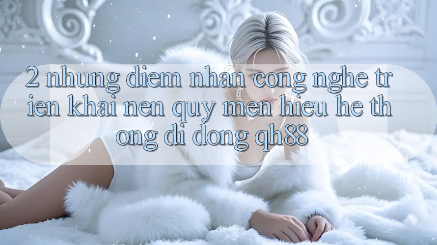 2. Những Điểm Nhấn Công Nghệ Triển khai Nên Quý mến Hiệu Hệ thống di động QH88 2. Những Điểm Nhấn Công Nghệ Triển khai Nên Quý mến Hiệu Hệ thống di động QH88