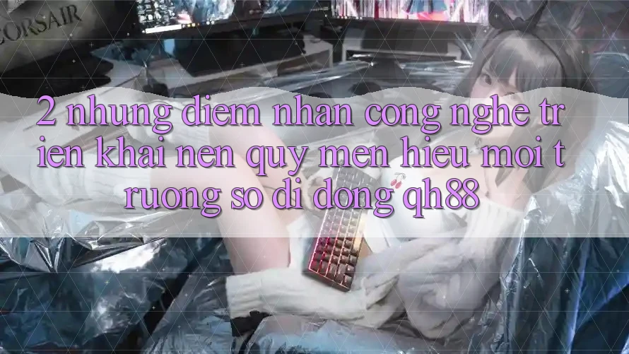 2. Những Điểm Nhấn Công Nghệ Triển khai Nên Quý mến Hiệu Môi trường số di động QH88 2. Những Điểm Nhấn Công Nghệ Triển khai Nên Quý mến Hiệu Môi trường số di động QH88