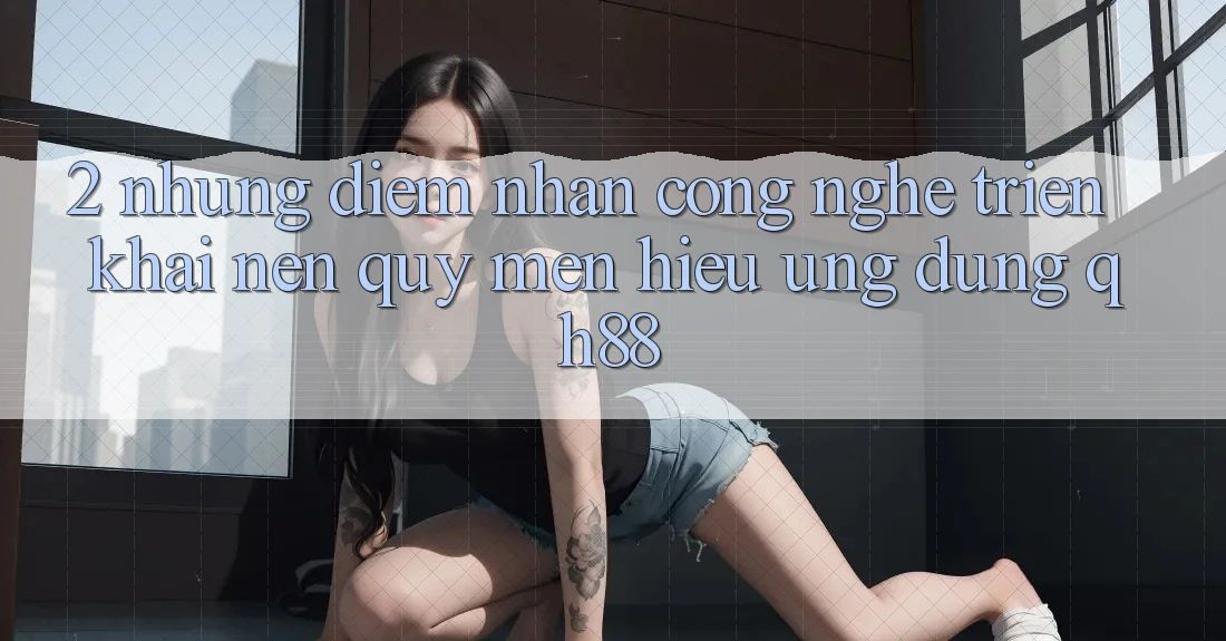 2. Những Điểm Nhấn Công Nghệ Triển khai Nên Quý mến Hiệu Ứng Dụng QH88 2. Những Điểm Nhấn Công Nghệ Triển khai Nên Quý mến Hiệu Ứng Dụng QH88