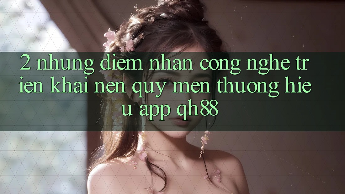 2. Những Điểm Nhấn Công Nghệ Triển khai Nên Quý mến thương Hiệu App QH88 2. Những Điểm Nhấn Công Nghệ Triển khai Nên Quý mến thương Hiệu App QH88