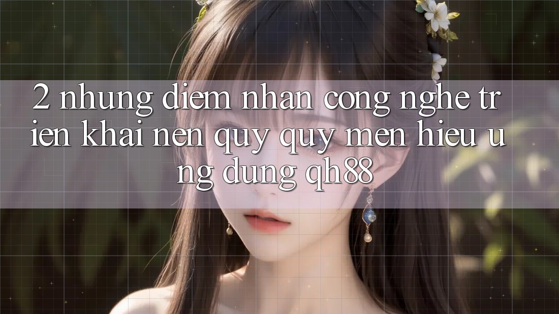 2. Những Điểm Nhấn Công Nghệ Triển khai Nên Quý quý mến Hiệu Ứng Dụng QH88 2. Những Điểm Nhấn Công Nghệ Triển khai Nên Quý quý mến Hiệu Ứng Dụng QH88