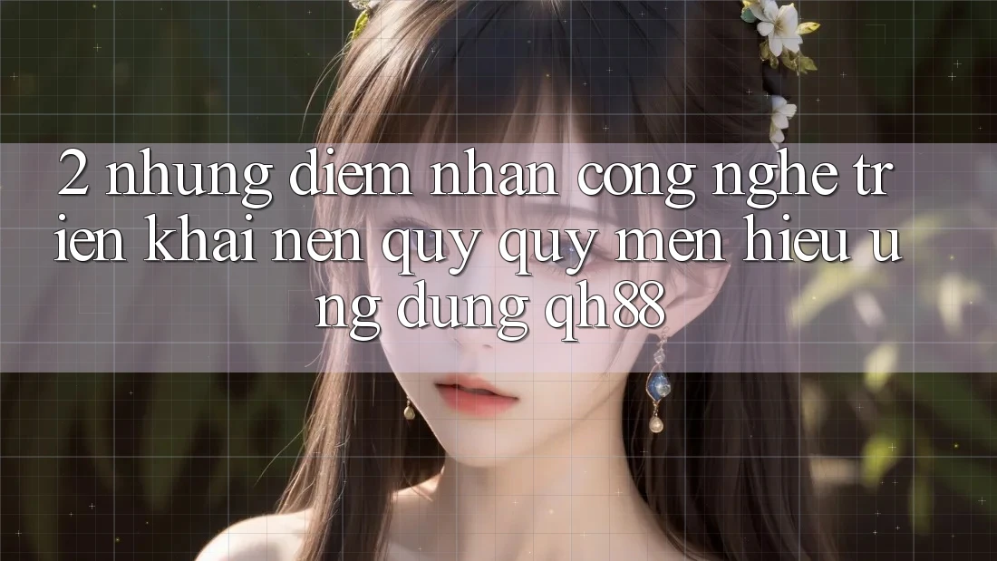 2. Những Điểm Nhấn Công Nghệ Triển khai Nên Quý quý mến Hiệu Ứng Dụng QH88
