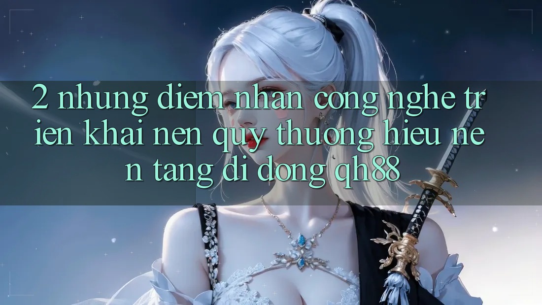 2. Những Điểm Nhấn Công Nghệ Triển khai Nên Quý thương Hiệu Nền tảng di động QH88 2. Những Điểm Nhấn Công Nghệ Triển khai Nên Quý thương Hiệu Nền tảng di động QH88