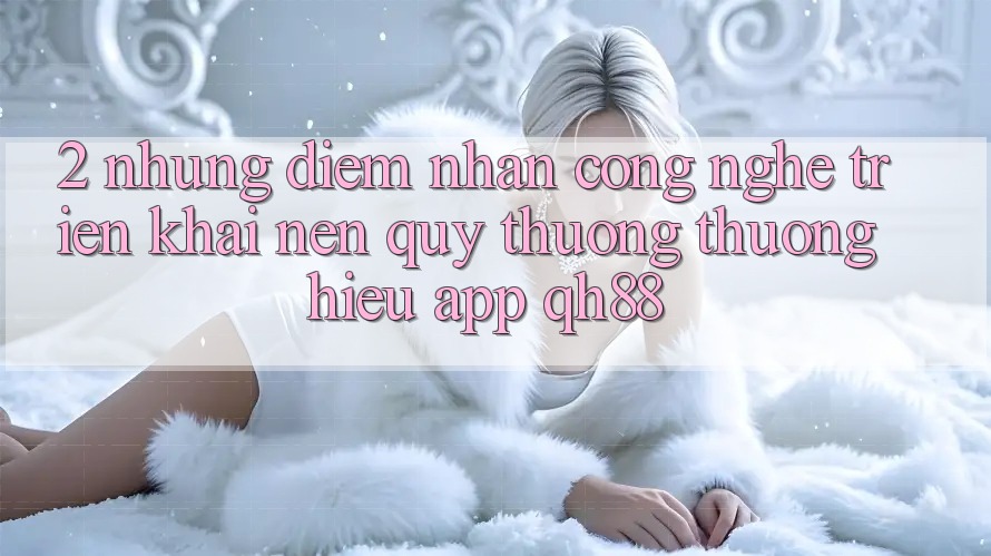 2. Những Điểm Nhấn Công Nghệ Triển khai Nên Quý thương thương Hiệu App QH88 2. Những Điểm Nhấn Công Nghệ Triển khai Nên Quý thương thương Hiệu App QH88