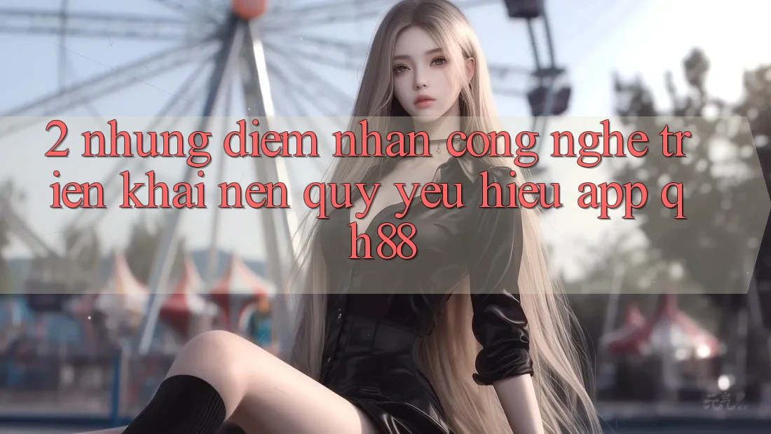 2. Những Điểm Nhấn Công Nghệ Triển khai Nên Quý yêu Hiệu App QH88 2. Những Điểm Nhấn Công Nghệ Triển khai Nên Quý yêu Hiệu App QH88