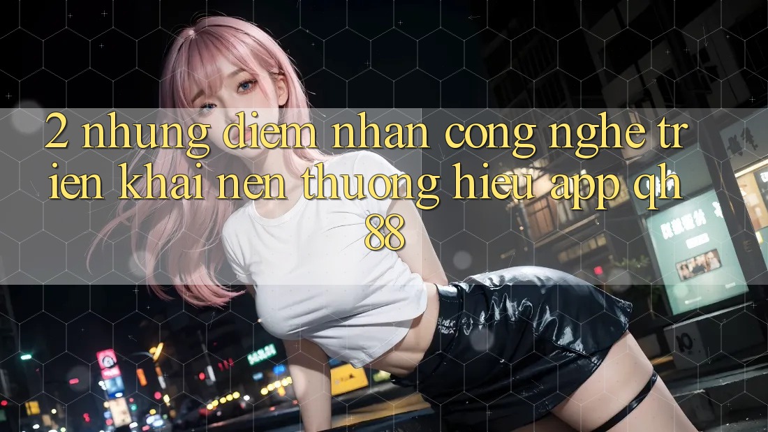 2. Những Điểm Nhấn Công Nghệ Triển khai Nên Thương Hiệu App QH88 2. Những Điểm Nhấn Công Nghệ Triển khai Nên Thương Hiệu App QH88