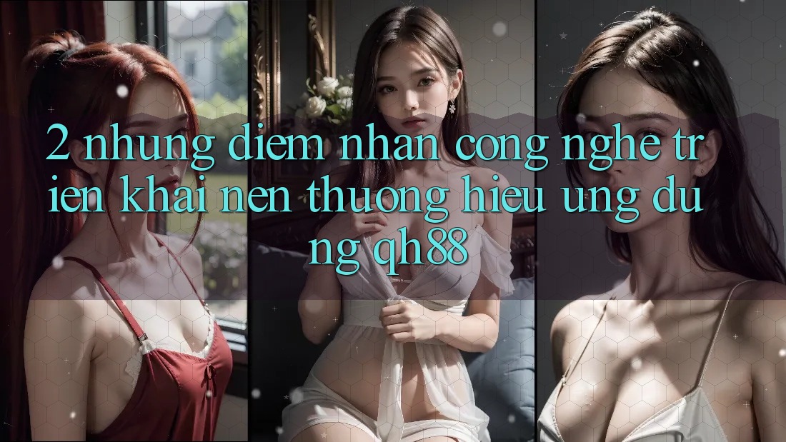 2. Những Điểm Nhấn Công Nghệ Triển khai Nên Thương Hiệu Ứng Dụng QH88 2. Những Điểm Nhấn Công Nghệ Triển khai Nên Thương Hiệu Ứng Dụng QH88
