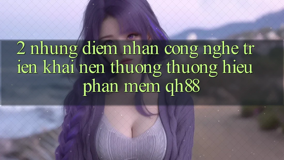 2. Những Điểm Nhấn Công Nghệ Triển khai Nên Thương thương Hiệu Phần mềm QH88