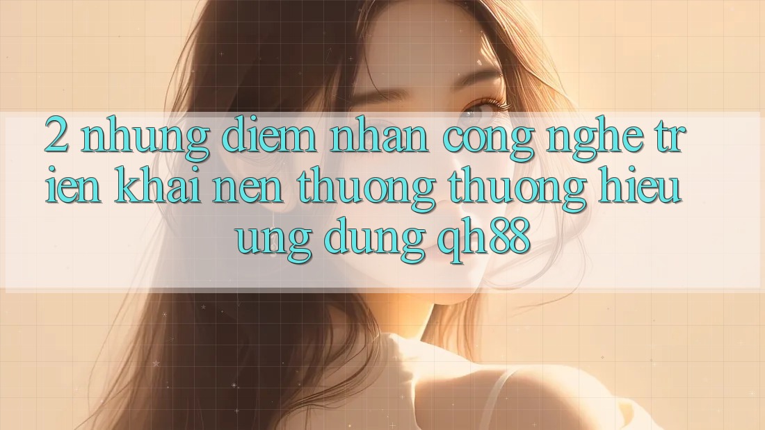 2. Những Điểm Nhấn Công Nghệ Triển khai Nên Thương thương Hiệu Ứng Dụng QH88 2. Những Điểm Nhấn Công Nghệ Triển khai Nên Thương thương Hiệu Ứng Dụng QH88