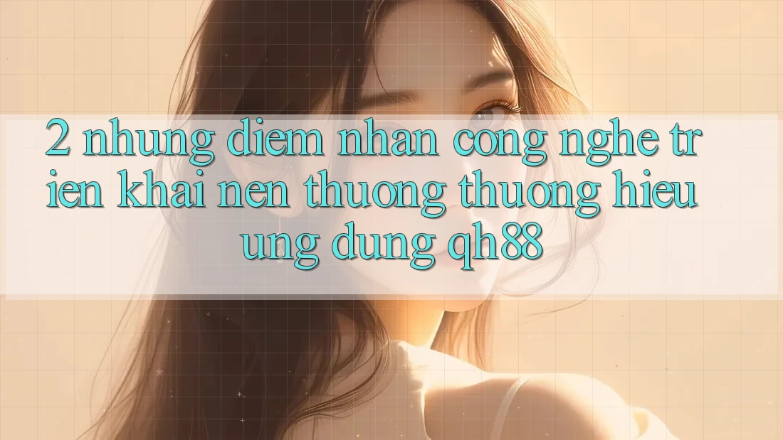 2. Những Điểm Nhấn Công Nghệ Triển khai Nên Thương thương Hiệu Ứng Dụng QH88 2. Những Điểm Nhấn Công Nghệ Triển khai Nên Thương thương Hiệu Ứng Dụng QH88