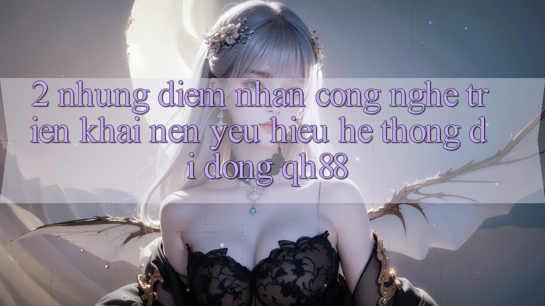 2. Những Điểm Nhấn Công Nghệ Triển khai Nên Yêu Hiệu Hệ thống di động QH88 2. Những Điểm Nhấn Công Nghệ Triển khai Nên Yêu Hiệu Hệ thống di động QH88