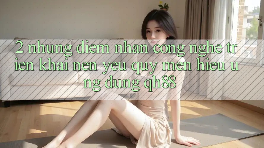 2. Những Điểm Nhấn Công Nghệ Triển khai Nên Yêu quý mến Hiệu Ứng Dụng QH88 2. Những Điểm Nhấn Công Nghệ Triển khai Nên Yêu quý mến Hiệu Ứng Dụng QH88