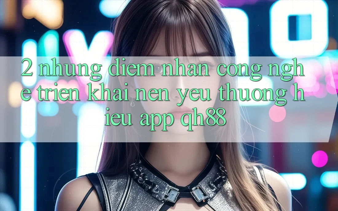 2. Những Điểm Nhấn Công Nghệ Triển khai Nên Yêu thương Hiệu App QH88 2. Những Điểm Nhấn Công Nghệ Triển khai Nên Yêu thương Hiệu App QH88