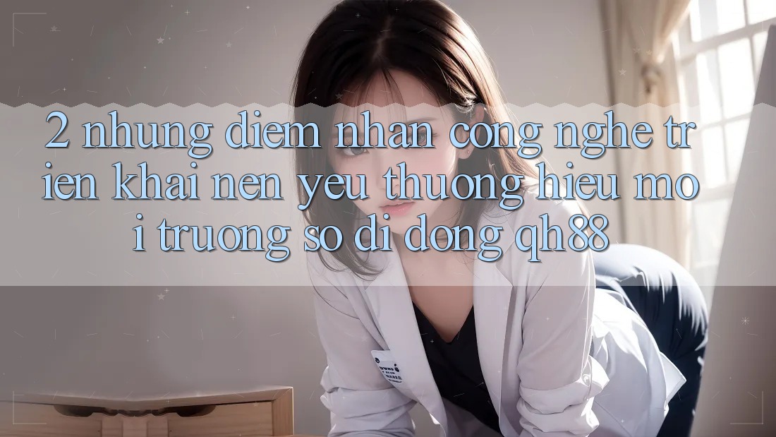 2. Những Điểm Nhấn Công Nghệ Triển khai Nên Yêu thương Hiệu Môi trường số di động QH88 2. Những Điểm Nhấn Công Nghệ Triển khai Nên Yêu thương Hiệu Môi trường số di động QH88