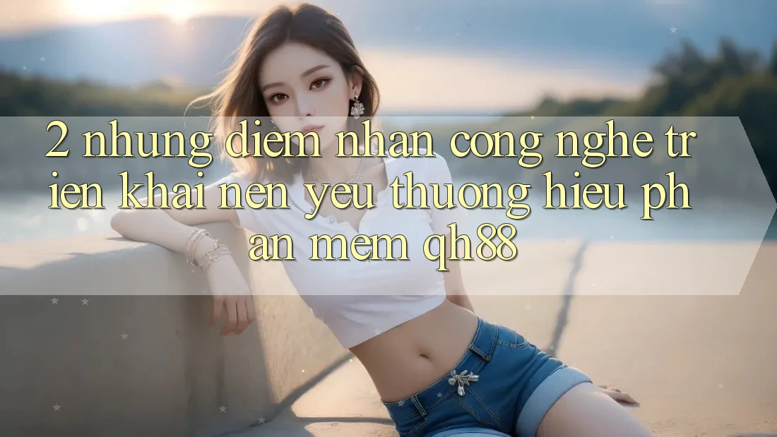 2. Những Điểm Nhấn Công Nghệ Triển khai Nên Yêu thương Hiệu Phần mềm QH88