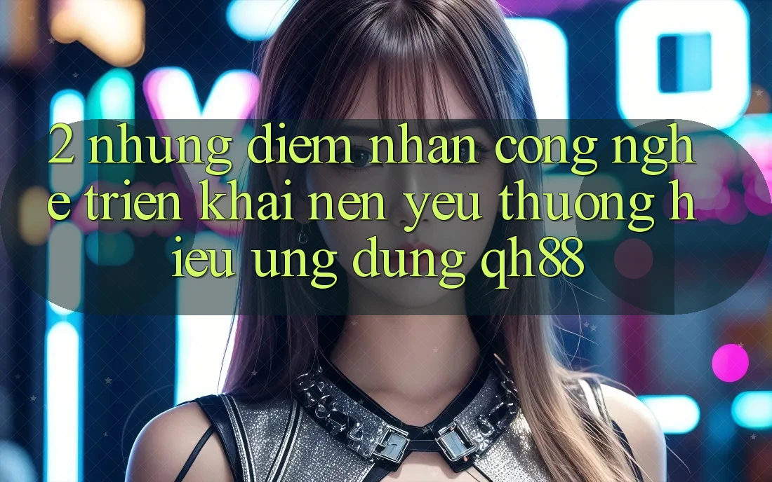 2. Những Điểm Nhấn Công Nghệ Triển khai Nên Yêu thương Hiệu Ứng dụng QH88 2. Những Điểm Nhấn Công Nghệ Triển khai Nên Yêu thương Hiệu Ứng dụng QH88