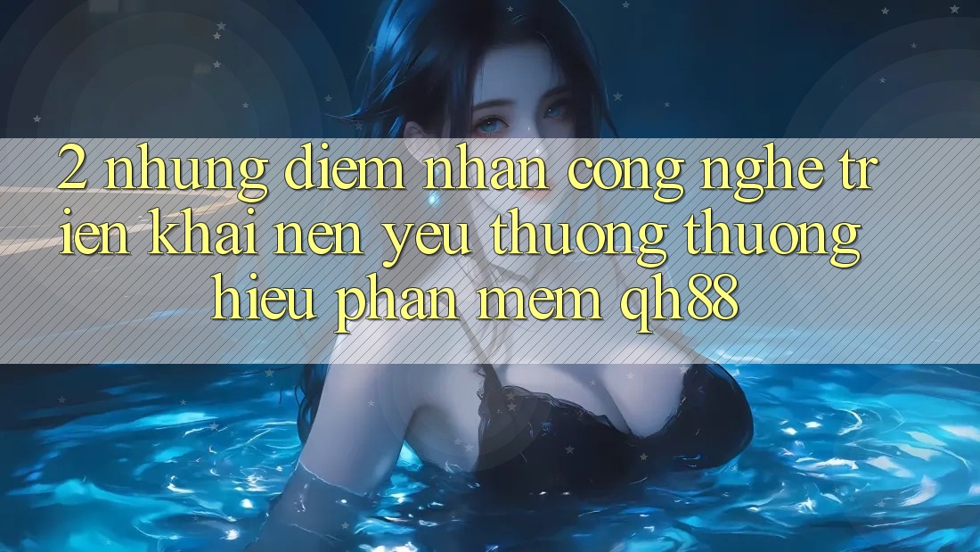 2. Những Điểm Nhấn Công Nghệ Triển khai Nên Yêu thương thương Hiệu Phần mềm QH88