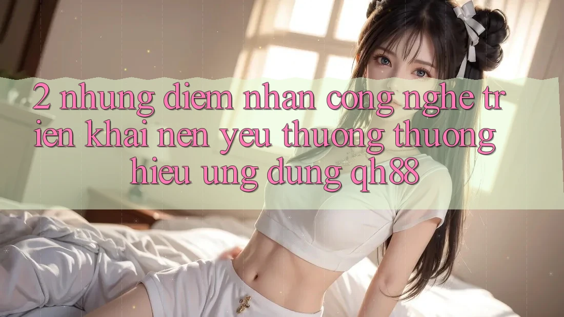 2. Những Điểm Nhấn Công Nghệ Triển khai Nên Yêu thương thương Hiệu Ứng Dụng QH88 2. Những Điểm Nhấn Công Nghệ Triển khai Nên Yêu thương thương Hiệu Ứng Dụng QH88