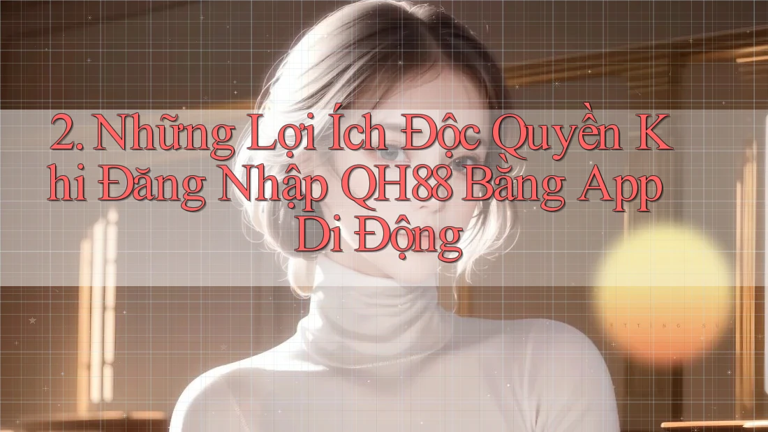 2. Những Lợi Ích Độc Quyền Khi Đăng Nhập QH88 Bằng App Di Động 2. Những Lợi Ích Độc Quyền Khi Đăng Nhập QH88 Bằng App Di Động