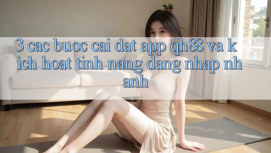 3. Các bước Cài đặt App QH88 Và Kích Hoạt Tính Năng Đăng Nhập Nhanh