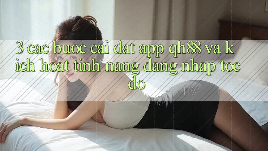 3. Các bước Cài đặt App QH88 Và Kích Hoạt Tính Năng Đăng Nhập Tốc độ 3. Các bước Cài đặt App QH88 Và Kích Hoạt Tính Năng Đăng Nhập Tốc độ