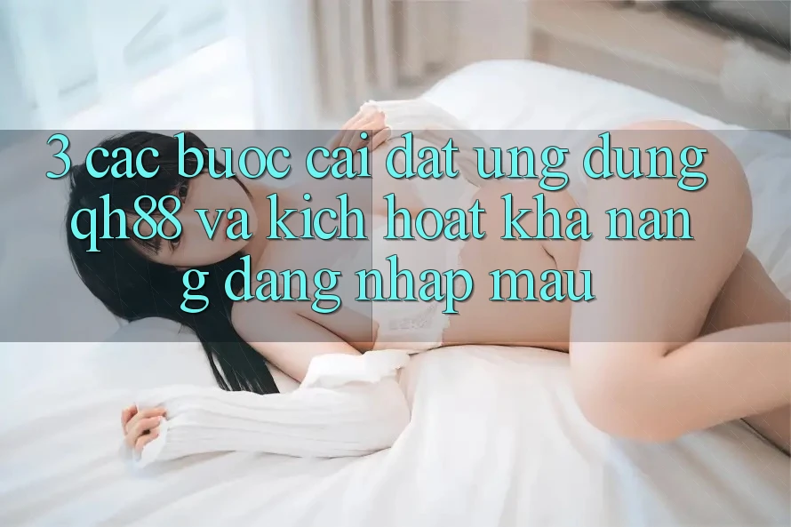 3. Các bước Cài đặt Ứng dụng QH88 Và Kích Hoạt Khả năng Đăng Nhập Mau 3. Các bước Cài đặt Ứng dụng QH88 Và Kích Hoạt Khả năng Đăng Nhập Mau