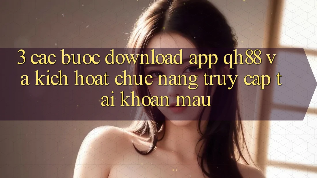 3. Các bước Download App QH88 Và Kích Hoạt Chức năng Truy cập tài khoản Mau