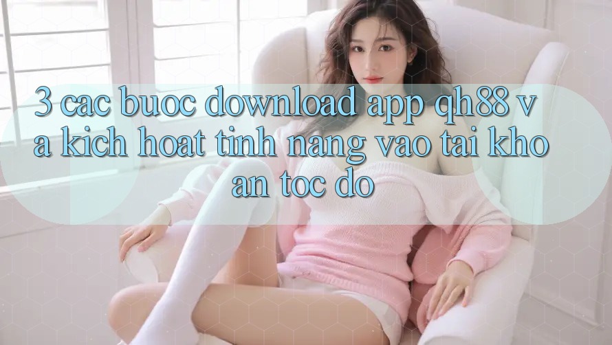 3. Các bước Download App QH88 Và Kích Hoạt Tính Năng Vào tài khoản Tốc độ